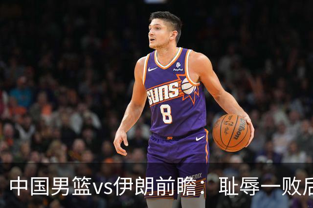 中国男篮vs伊朗前瞻：耻辱一败后需振作 胡金秋率队全力争铜牌